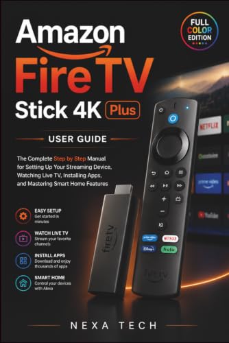 Amazon Fire TV Stick 4K Plus User Guide: The Complete Step by Step Manual for Setting Up Your Streaming Device, Watching Live TV, Installing Apps, and Mastering Smart Home Features