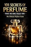  101 Secrets of Perfume That No One Tells You: The Ultimate Perfume Guide (Fragrance Guide)