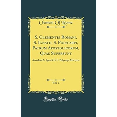 S. Clementis Romani, S. Ignatii, S. Polycarpi, Patrum Apostolicorum, Quae Supersunt, Vol. 1: Accedunt S. Ignatii Et S. Polycarpi Martyria