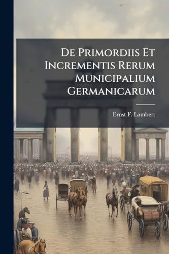 De Primordiis Et Incrementis Rerum Municipalium Germanicarum
