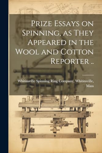 Prize Essays on Spinning, as They Appeared in the Wool and Cotton Reporter ..