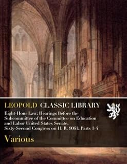 Eight-Hour Law; Hearings Before the Subcommittee of the Committee on Education and Labor United States Senate, Sixty-Second Congress on H. R. 9061; Parts 1-4