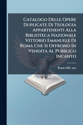 Catalogo Delle Opere Duplicate Di Teologia Appartenenti Alla Biblioteca Nazionale Vittorio Emanuele Di Roma Che Si Offrono In Vendita Al Pubblico Incanto (Italian Edition)