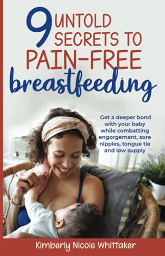 9 Untold Secrets to Pain-Free Breastfeeding: Get a deeper bond with your baby while combatting engorgement, sore nipples, tongue tie and low milk supply