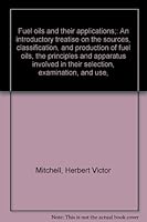 Fuel oils and their applications;: An introductory treatise on the sources, classification, and production of fuel oils, the principles and apparatus involved in their selection, examination, and use, B00086MAVI Book Cover