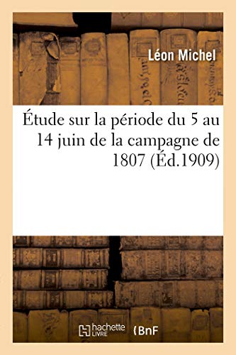 Étude sur la période du 5 au 14 juin de la campagne de 1807 (French Edition)