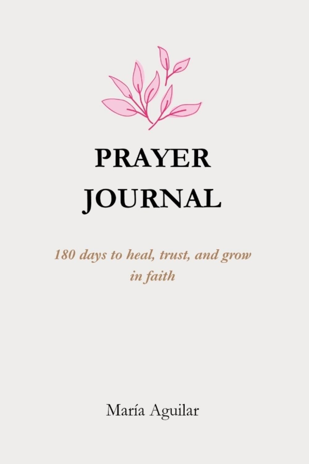 Prayer Journal for Women: 180 Days to Heal, Trust, and Grow in Faith: A Daily Devotional Guide with Scripture, Gratitude, and Guided Prompts for Spiritual Growth and Healing