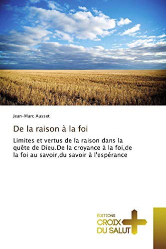 De la raison à la foi: Limites et vertus de la raison dans la quête de Dieu.De la croyance à la foi,de la foi au savoir,du savoir à l'espérance (Omn.Croix Salut) (French Edition)