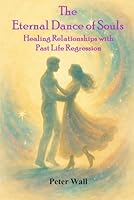The Eternal Dance of Souls: Healing Relationships with Past Life Regression (Hypnotherapy Books By Peter Wall) B0F5Q14F5Z Book Cover