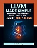 LLVM Made Simple: A Beginners Guide to Building Modern Compilers with LLVM IR, MLIR & Clang