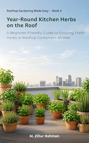 Year-Round Kitchen Herbs on the Roof: A Beginner-Friendly Guide to Growing Fresh Herbs in Rooftop Containers All Year (Rooftop Gardening Made Easy Book 3)