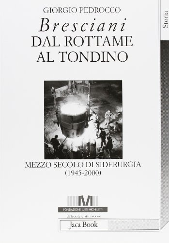 Bresciani: dal rottame al tondino. Mezzo secolo di siderurgia (1945-2000) Bresciani: dal rottame al tondino. Mezzo secolo di siderurgia (1945-2000)