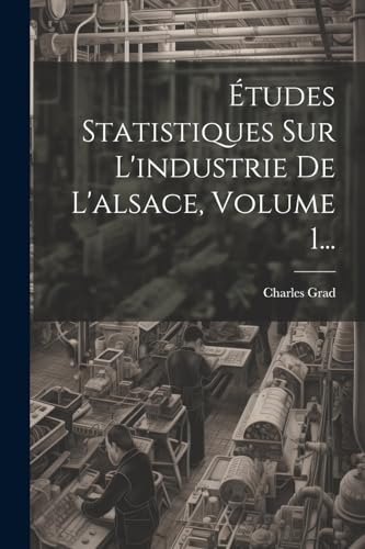 Études Statistiques Sur L'industrie De L'alsace, Volume 1... (French Edition)