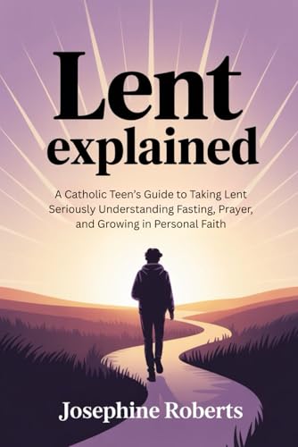 Lent Explained 2026: A Catholic Teen�fs Guide to Taking Lent Seriously Understanding Fasting, Prayer, and Growing in Personal Fai