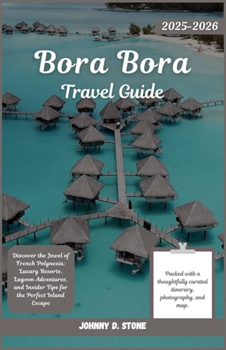 Bora Bora Travel Guide 2025/2026: Discover the Jewel of French Polynesia: Luxury Resorts, Lagoon Adventures, and Insider Tips for the Perfect Island Escape