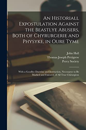 An Historiall Expostulation Against the Beastlye Abusers, Both of Chyrurgerie and Physyke, in Oure Tyme: With a Goodlye Doctrine and Instruction, ... Marked and Folowed, of All True Chirurgiens