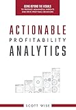 Actionable Profitability Analytics: Going Beyond The Visuals To Produce Meaningful Insights And Drive Profitable Behaviors