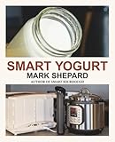 Smart Yogurt: New Ways to Make Yogurt that Minimize Prep, Optimize Output, Improve Taste and Texture, Add Natural Flavors, Reduce Intolerance, and Boost Probiotics (Smart Fermenting)