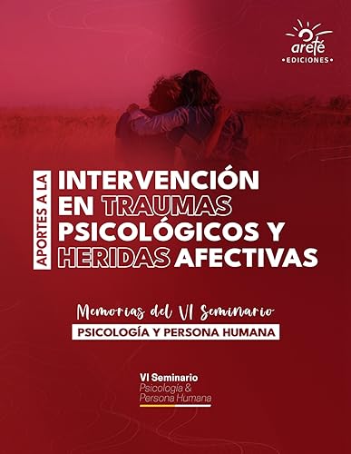 Aportes a la intervención en Traumas Psicológicos y Heridas Afectivas: Memorias del VI Seminario Internacional Psicología y Persona Humana