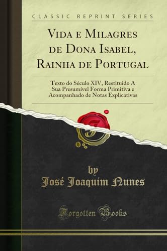 Vida e Milagres de Dona Isabel, Rainha de Portugal: Texto do Século XIV, Restituido Á Sua Presumível Forma Primitiva e Acompanhado de Notas Explicativas (Classic Reprint), do autor José Joaquim Nunes