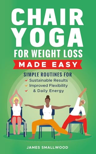 Chair Yoga for Weight Loss Made Easy: Simple Routines for Sustainable Results, Improved Flexibility, & Daily Energy