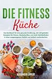 Die Fitness Küche: Das Kochbuch für eine gesunde Ernährung, mit 120 genialen Rezepten für Fitness, Muskelaufbau und mehr Wohlbefinden in einer ausgewogenen Vielfalt und einfach nachzukochen. - Alexander Lippert 