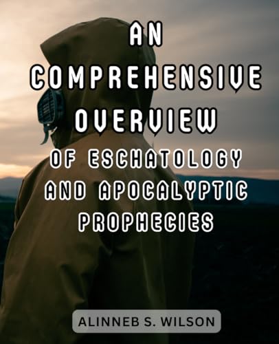 An Comprehensive Overview of Eschatology and Apocalyptic Prophecies: Unveil the