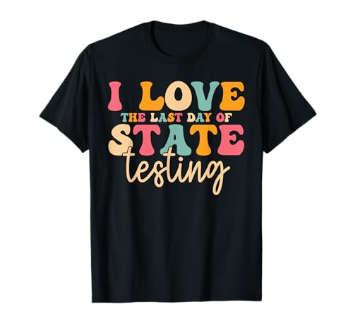 I Love The Last Day of State Testing Funny Teachers Student T-Shirt