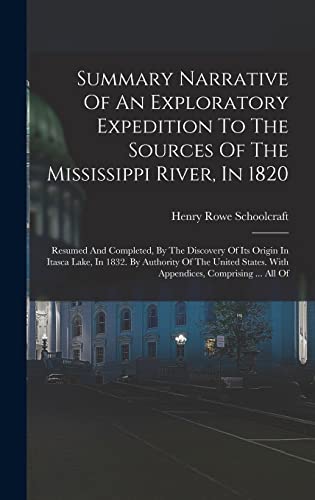 Summary Narrative Of An Exploratory Expedition To The Sources Of The Mississippi River, In 1820: Resumed And Completed, By The Discovery Of Its Origin ... With Appendices, Comprising ... All Of