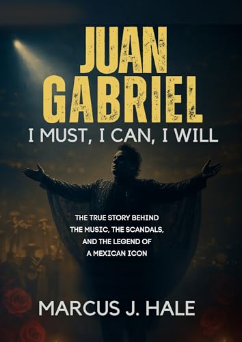 JUAN GABRIEL: I MUST, I CAN, I WILL: The True Story Behind the Music, the Scandals, and the Legend of a Mexican Icon