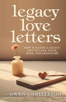 Legacy Love Letters: How to Leave a Legacy Gift of Love, Faith, Hope, and Gratitude