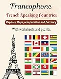 Francophone French speaking countries capitals, maps, area, location and currency with worksheets and puzzles: Learn Everything You Need to Know About 32 Francophone Countries