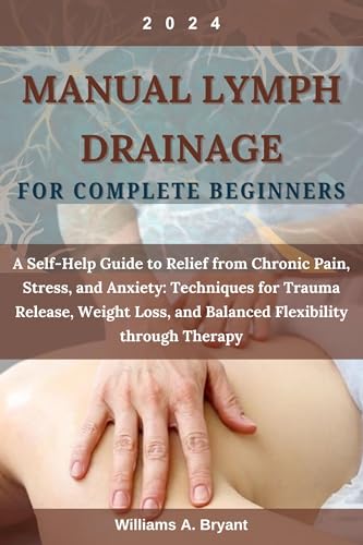 MANUAL LYMPH DRAINAGE FOR COMPLETE BEGINNERS: A Self-Help Guide to Relief from Chronic Pain, Stress, and Anxiety: Techniques for Trauma Release, Weight Loss, and Balanced Flexibility through therapy