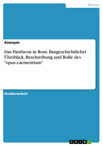 Das Pantheon in Rom. Baugeschichtlicher Überblick, Beschreibung und Rolle des "opus caementium" (German Edition)