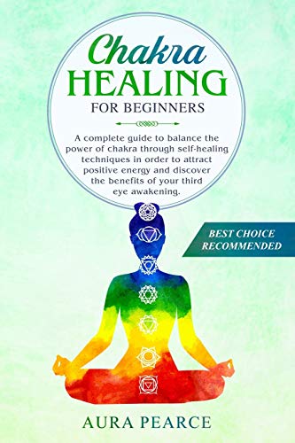 Chakra healing for beginners: A complete guide to balance the power of chakra through self-healing techniques in order to attract positive energy and ... of your third eye awakening. (Meditation)