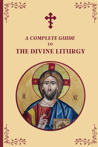 A Complete Guide to The Divine Liturgy: A Step-by-Step Guide to the Orthodox Liturgy of Saint John Chrysostom