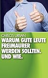 Warum gute Leute Freimaurer werden sollten.: Und wie. - Carlos Urban 