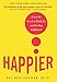 Happier: Learn the Secrets to Daily Joy and Lasting Fulfillment