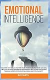  Emotional Intelligence: Discover Why It Can Matter More Than IQ: Build Your Success, A Better Life and Happier Relationships. Heal After Emotional Trauma, Improve Your Social Skills and Your Agility