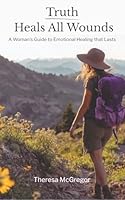 Truth Heals All Wounds: A Woman’s Guide to Emotional Healing That Lasts 1968253521 Book Cover