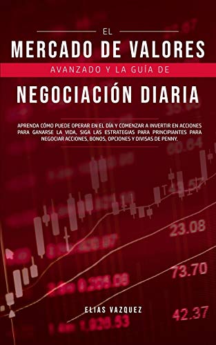 El Mercado de Valores Avanzado y la Guía de Negociación Diaria: Aprenda Cómo Puede Operar en el día y Comenzar a Invertir en Acciones Para Ganarse la ... y Divisas de Penny. (Spanish Edition)