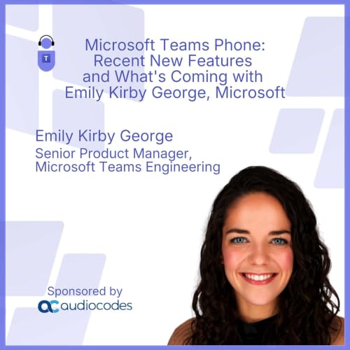 Microsoft Teams Phone: Recent New Features and What's Coming with Emily Kirby George, Microsoft