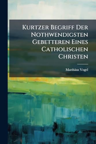 Kurtzer Begriff Der Nothwendigsten Gebetteren Eines Catholischen Christen: Eingerichtet Auf Jene Weis, Welche In Dem Kleinen Catechismo Angezeigt Worden