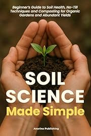 Soil Science Made Simple: A Beginner’s Guide to Soil Health, No-Till Techniques and Composting for Organic Gardens and Abundant Yields