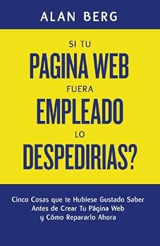 Si Tu Pagina Web Fuera un Empleado, lo Despedirias?: Cinco Cosas que te Hubiese Gustado Saber Antes de Crear Tu Pagina Web y Cómo Repararlo Ahora (Spanish Edition)