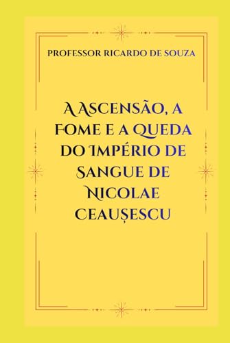 A Ascensão, a Fome e a Queda do Império de Sangue de Nicolae Ceaușes