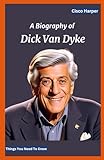  A Biography Of Dick Van Dyke: The Real Facts and Remarkable Things You Need To Know about the enduring Extraordinary influence of an Hollywood Entertainer, Comedian , actor and Tv Performer.