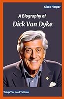 A Biography Of Dick Van Dyke: The Real Facts and Remarkable Things You Need To Know about the enduring Extraordinary influence of an Hollywood Entertainer, Comedian , actor and Tv Performer. B0CQVRW1MQ Book Cover