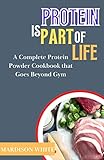 PROTEIN IS PART OF LIFE: A Complete Protein Powder Cookbook Goes Beyond Gym (English Edition)