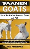  SAANEN GOAT How To Raise Saanen Goat As Pet: Complete Owners Guide To Selecting, Managing, Breeding, Care, Housing, Feeding, Grooming, Healthy, Finding + More